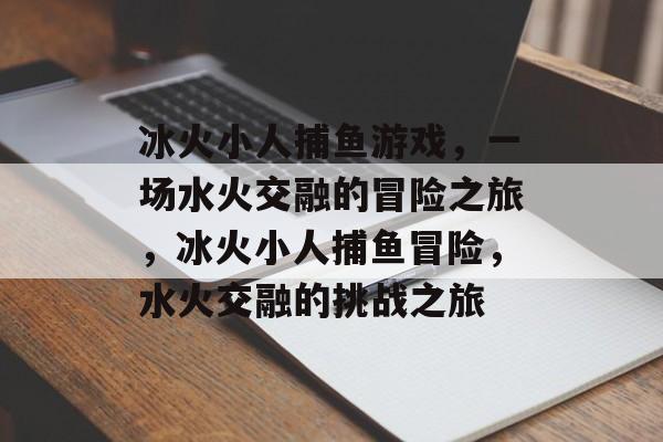 冰火小人捕鱼游戏,一场水火交融的冒险之旅,冰火小人捕鱼冒险,水火交融的挑战之旅 冰火小人捕鱼游戏,一场水火交融的冒险之旅,冰火小人捕鱼冒险,水火交融的挑战之旅