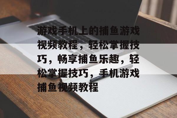 游戏手机上的捕鱼游戏视频教程,轻松掌握技巧,畅享捕鱼乐趣,轻松掌握技巧,手机游戏捕鱼视频教程 游戏手机上的捕鱼游戏视频教程,轻松掌握技巧,畅享捕鱼乐趣,轻松掌握技巧,手机游戏捕鱼视频教程