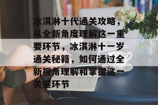 冰淇淋十代通关攻略,从全新角度理解这一重要环节,冰淇淋十一岁通关秘籍,如何通过全新视角理解和掌握这一关键环节 冰淇淋十代通关攻略,从全新角度理解这一重要环节,冰淇淋十一岁通关秘籍,如何通过全新视角理解和掌握这一关键环节