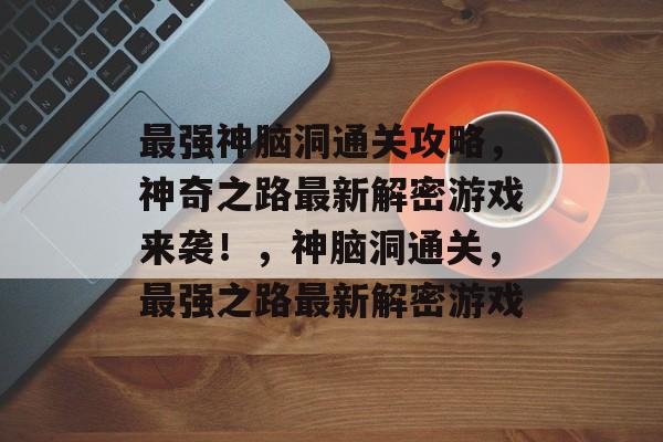 最强神脑洞通关攻略,神奇之路最新解密游戏来袭!,神脑洞通关,最强之路最新解密游戏 最强神脑洞通关攻略,神奇之路最新解密游戏来袭!,神脑洞通关,最强之路最新解密游戏