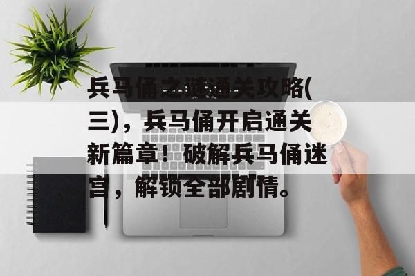 兵马俑之谜通关攻略(三),兵马俑开启通关新篇章!破解兵马俑迷宫,解锁全部剧情。 兵马俑之谜通关攻略(三),兵马俑开启通关新篇章!破解兵马俑迷宫,解锁全部剧情。