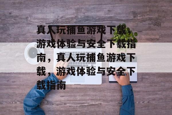 真人玩捕鱼游戏下载,游戏体验与安全下载指南,真人玩捕鱼游戏下载,游戏体验与安全下载指南 真人玩捕鱼游戏下载,游戏体验与安全下载指南,真人玩捕鱼游戏下载,游戏体验与安全下载指南