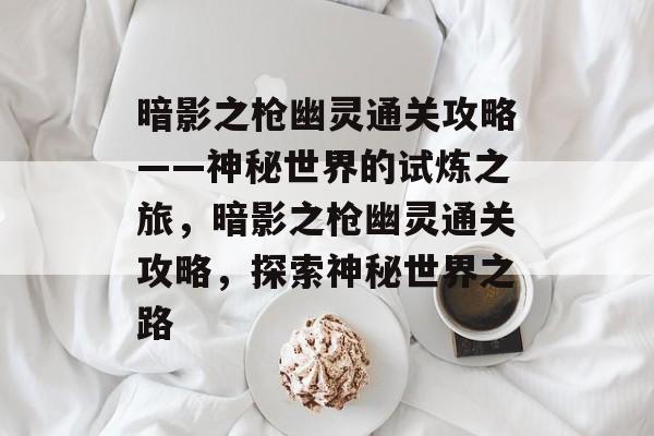 暗影之枪幽灵通关攻略——神秘世界的试炼之旅,暗影之枪幽灵通关攻略,探索神秘世界之路 暗影之枪幽灵通关攻略——神秘世界的试炼之旅,暗影之枪幽灵通关攻略,探索神秘世界之路