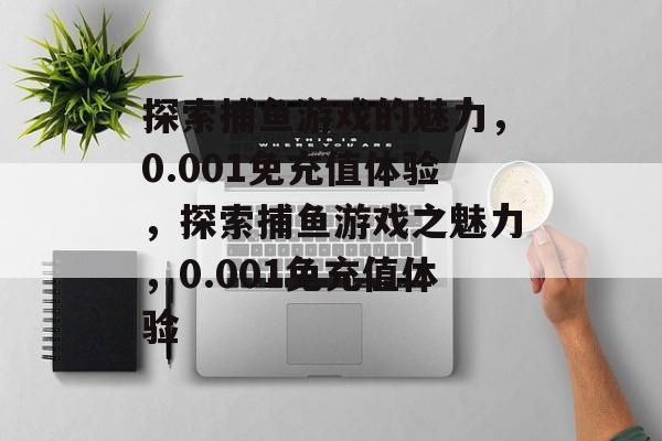 探索捕鱼游戏的魅力,0.001免充值体验,探索捕鱼游戏之魅力,0.001免充值体验 探索捕鱼游戏的魅力,0.001免充值体验,探索捕鱼游戏之魅力,0.001免充值体验