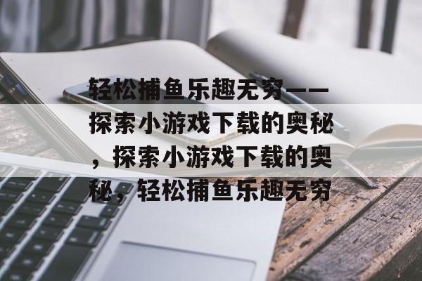 轻松捕鱼乐趣无穷——探索小游戏下载的奥秘,探索小游戏下载的奥秘,轻松捕鱼乐趣无穷 轻松捕鱼乐趣无穷——探索小游戏下载的奥秘,探索小游戏下载的奥秘,轻松捕鱼乐趣无穷