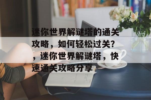 迷你世界解谜塔的通关攻略，如何轻松过关？，迷你世界解谜塔，快速通关攻略分享