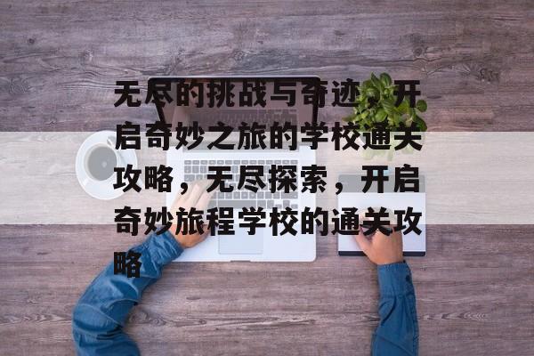 无尽的挑战与奇迹,开启奇妙之旅的学校通关攻略,无尽探索,开启奇妙旅程学校的通关攻略 无尽的挑战与奇迹,开启奇妙之旅的学校通关攻略,无尽探索,开启奇妙旅程学校的通关攻略