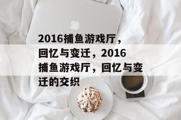 2016捕鱼游戏厅,回忆与变迁,2016捕鱼游戏厅,回忆与变迁的交织 2016捕鱼游戏厅,回忆与变迁,2016捕鱼游戏厅,回忆与变迁的交织