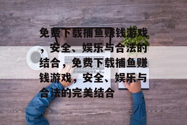 免费下载捕鱼赚钱游戏，安全、娱乐与合法的结合，免费下载捕鱼赚钱游戏，安全、娱乐与合法的完美结合