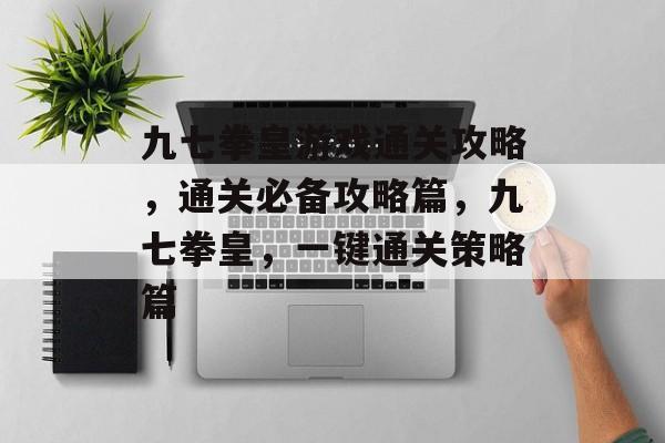 九七拳皇游戏通关攻略，通关必备攻略篇，九七拳皇，一键通关策略篇