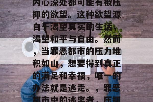 罪恶都市中，每个人的内心深处都可能有被压抑的欲望。这种欲望源自于渴望真实的生活，渴望和平与自由。然而，当罪恶都市的压力堆积如山，想要得到真正的满足和幸福，唯一的办法就是逃走。，罪恶都市中的逃离者，压抑欲望的唯一出路