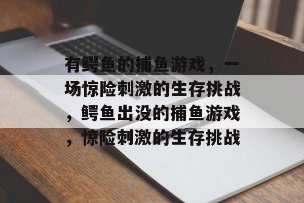 有鳄鱼的捕鱼游戏,一场惊险刺激的生存挑战,鳄鱼出没的捕鱼游戏,惊险刺激的生存挑战 有鳄鱼的捕鱼游戏,一场惊险刺激的生存挑战,鳄鱼出没的捕鱼游戏,惊险刺激的生存挑战