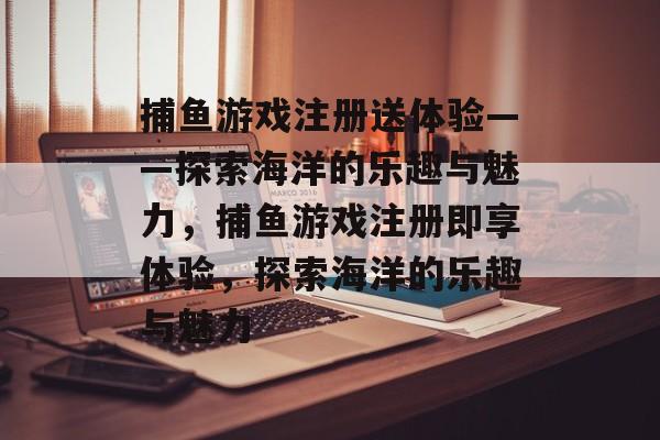 捕鱼游戏注册送体验——探索海洋的乐趣与魅力,捕鱼游戏注册即享体验,探索海洋的乐趣与魅力 捕鱼游戏注册送体验——探索海洋的乐趣与魅力,捕鱼游戏注册即享体验,探索海洋的乐趣与魅力