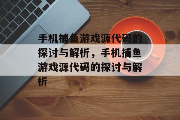 手机捕鱼游戏源代码的探讨与解析，手机捕鱼游戏源代码的探讨与解析