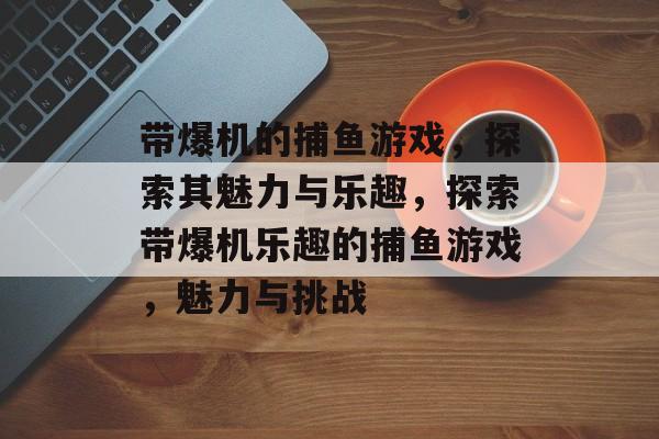 带爆机的捕鱼游戏,探索其魅力与乐趣,探索带爆机乐趣的捕鱼游戏,魅力与挑战 带爆机的捕鱼游戏,探索其魅力与乐趣,探索带爆机乐趣的捕鱼游戏,魅力与挑战