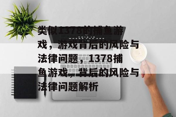 类似1378的捕鱼游戏，游戏背后的风险与法律问题，1378捕鱼游戏，背后的风险与法律问题解析