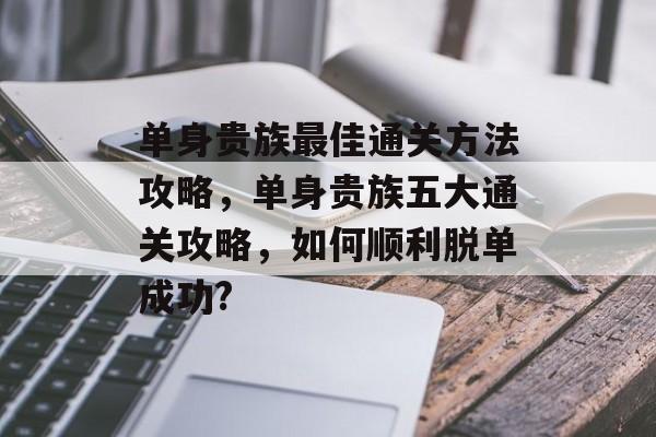 单身贵族最佳通关方法攻略,单身贵族五大通关攻略,如何顺利脱单成功? 单身贵族最佳通关方法攻略,单身贵族五大通关攻略,如何顺利脱单成功?