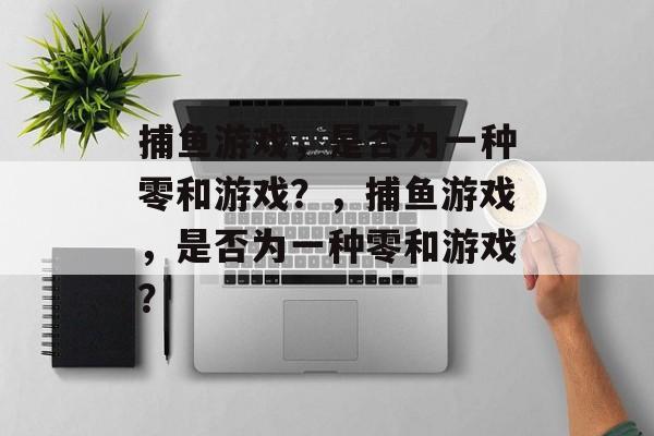 捕鱼游戏,是否为一种零和游戏?,捕鱼游戏,是否为一种零和游戏? 捕鱼游戏,是否为一种零和游戏?,捕鱼游戏,是否为一种零和游戏?