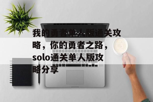 我的勇者单人版通关攻略,你的勇者之路, solo通关单人版攻略分享 我的勇者单人版通关攻略,你的勇者之路, solo通关单人版攻略分享