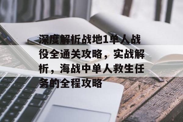 深度解析战地1单人战役全通关攻略,实战解析,海战中单人救生任务的全程攻略 深度解析战地1单人战役全通关攻略,实战解析,海战中单人救生任务的全程攻略