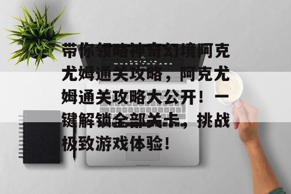 带你领略神奇幻境阿克尤姆通关攻略，阿克尤姆通关攻略大公开！一键解锁全部关卡，挑战极致游戏体验！