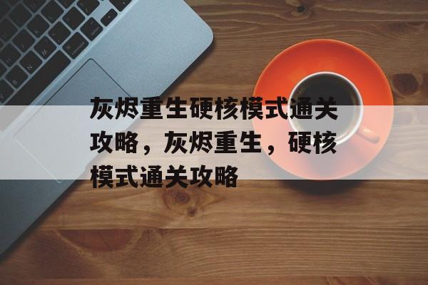 灰烬重生硬核模式通关攻略,灰烬重生,硬核模式通关攻略 灰烬重生硬核模式通关攻略,灰烬重生,硬核模式通关攻略