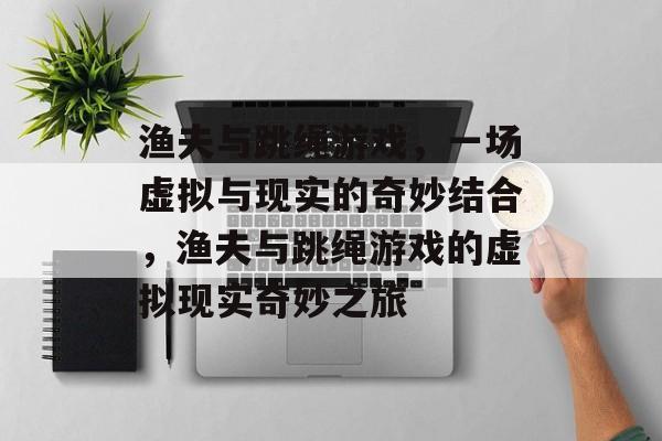 渔夫与跳绳游戏,一场虚拟与现实的奇妙结合,渔夫与跳绳游戏的虚拟现实奇妙之旅 渔夫与跳绳游戏,一场虚拟与现实的奇妙结合,渔夫与跳绳游戏的虚拟现实奇妙之旅