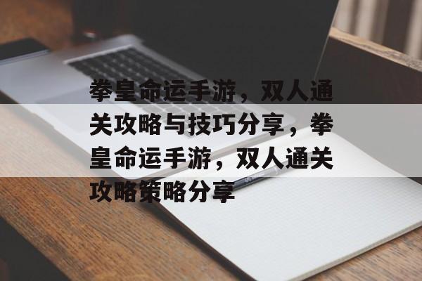 拳皇命运手游,双人通关攻略与技巧分享,拳皇命运手游,双人通关攻略策略分享 拳皇命运手游,双人通关攻略与技巧分享,拳皇命运手游,双人通关攻略策略分享