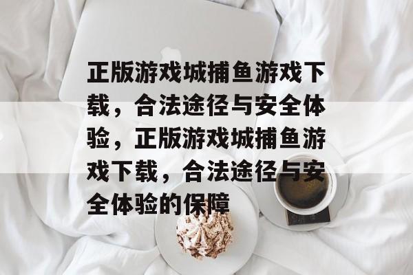 正版游戏城捕鱼游戏下载,合法途径与安全体验,正版游戏城捕鱼游戏下载,合法途径与安全体验的保障 正版游戏城捕鱼游戏下载,合法途径与安全体验,正版游戏城捕鱼游戏下载,合法途径与安全体验的保障