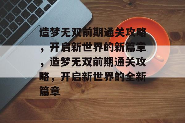造梦无双前期通关攻略,开启新世界的新篇章,造梦无双前期通关攻略,开启新世界的全新篇章 造梦无双前期通关攻略,开启新世界的新篇章,造梦无双前期通关攻略,开启新世界的全新篇章
