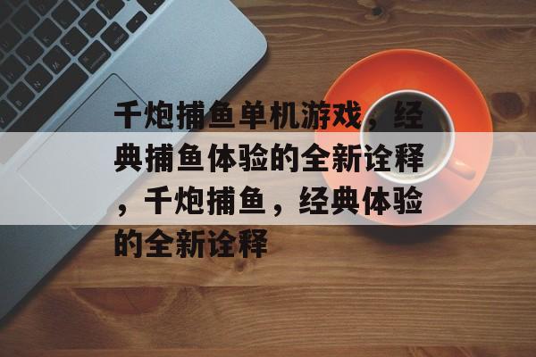 千炮捕鱼单机游戏,经典捕鱼体验的全新诠释,千炮捕鱼,经典体验的全新诠释 千炮捕鱼单机游戏,经典捕鱼体验的全新诠释,千炮捕鱼,经典体验的全新诠释