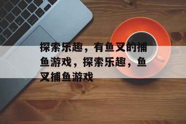 探索乐趣,有鱼叉的捕鱼游戏,探索乐趣,鱼叉捕鱼游戏 探索乐趣,有鱼叉的捕鱼游戏,探索乐趣,鱼叉捕鱼游戏