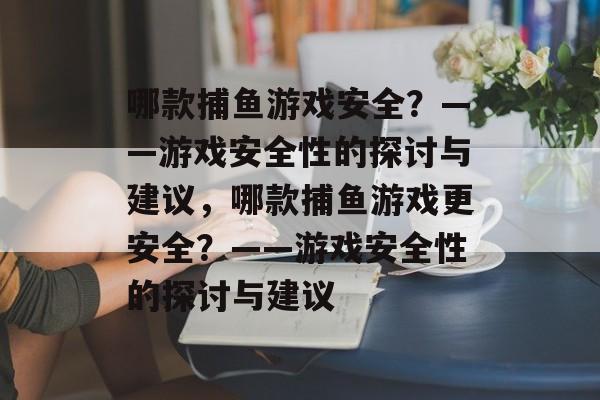 哪款捕鱼游戏安全?——游戏安全性的探讨与建议,哪款捕鱼游戏更安全?——游戏安全性的探讨与建议 哪款捕鱼游戏安全?——游戏安全性的探讨与建议,哪款捕鱼游戏更安全?——游戏安全性的探讨与建议