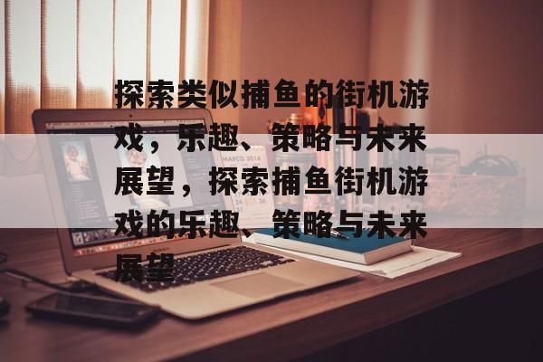 探索类似捕鱼的街机游戏,乐趣、策略与未来展望,探索捕鱼街机游戏的乐趣、策略与未来展望 探索类似捕鱼的街机游戏,乐趣、策略与未来展望,探索捕鱼街机游戏的乐趣、策略与未来展望