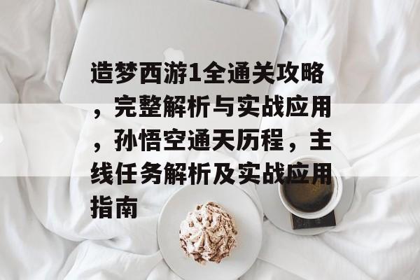 造梦西游1全通关攻略,完整解析与实战应用,孙悟空通天历程,主线任务解析及实战应用指南 造梦西游1全通关攻略,完整解析与实战应用,孙悟空通天历程,主线任务解析及实战应用指南