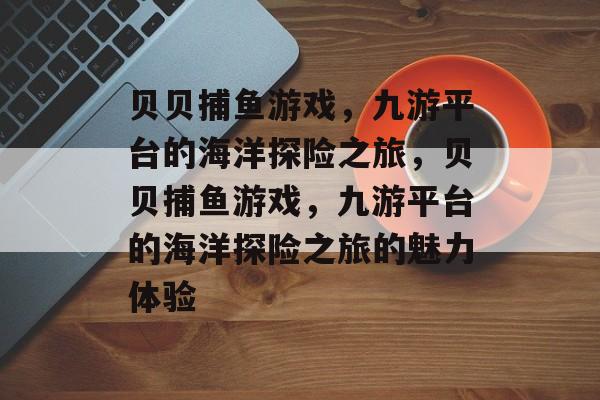 贝贝捕鱼游戏,九游平台的海洋探险之旅,贝贝捕鱼游戏,九游平台的海洋探险之旅的魅力体验 贝贝捕鱼游戏,九游平台的海洋探险之旅,贝贝捕鱼游戏,九游平台的海洋探险之旅的魅力体验