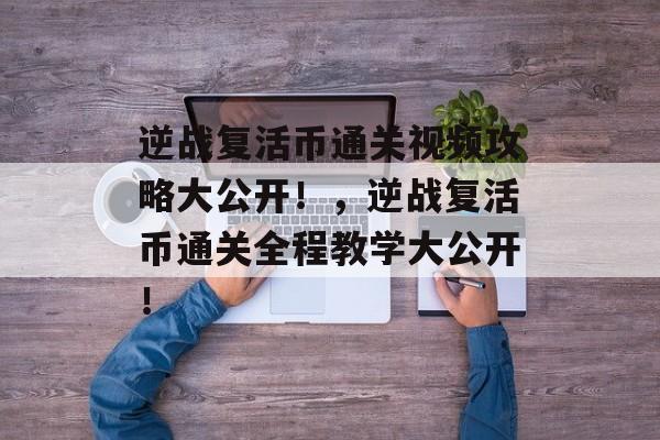 逆战复活币通关视频攻略大公开!,逆战复活币通关全程教学大公开! 逆战复活币通关视频攻略大公开!,逆战复活币通关全程教学大公开!