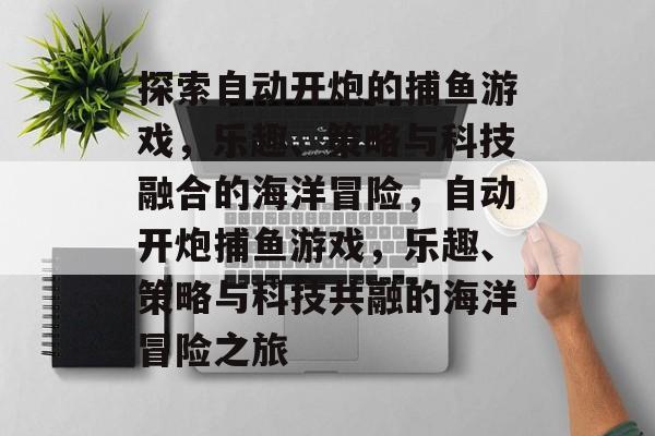 探索自动开炮的捕鱼游戏,乐趣、策略与科技融合的海洋冒险,自动开炮捕鱼游戏,乐趣、策略与科技共融的海洋冒险之旅 探索自动开炮的捕鱼游戏,乐趣、策略与科技融合的海洋冒险,自动开炮捕鱼游戏,乐趣、策略与科技共融的海洋冒险之旅