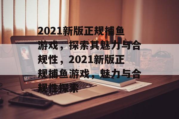 2021新版正规捕鱼游戏，探索其魅力与合规性，2021新版正规捕鱼游戏，魅力与合规性探索