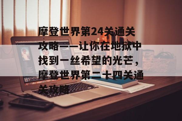 摩登世界第24关通关攻略——让你在地狱中找到一丝希望的光芒,摩登世界第二十四关通关攻略 摩登世界第24关通关攻略——让你在地狱中找到一丝希望的光芒,摩登世界第二十四关通关攻略
