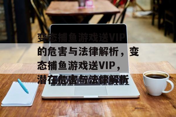 变态捕鱼游戏送VIP的危害与法律解析，变态捕鱼游戏送VIP，潜在危害与法律解析