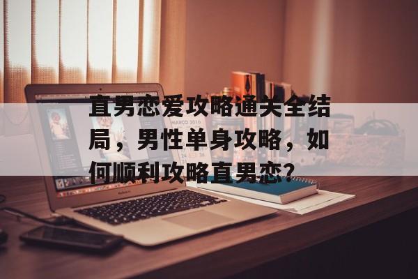 直男恋爱攻略通关全结局,男性单身攻略,如何顺利攻略直男恋? 直男恋爱攻略通关全结局,男性单身攻略,如何顺利攻略直男恋?