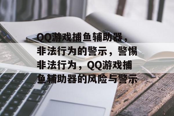 QQ游戏捕鱼辅助器,非法行为的警示,警惕非法行为,QQ游戏捕鱼辅助器的风险与警示 QQ游戏捕鱼辅助器,非法行为的警示,警惕非法行为,QQ游戏捕鱼辅助器的风险与警示