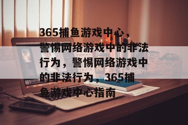 365捕鱼游戏中心,警惕网络游戏中的非法行为,警惕网络游戏中的非法行为,365捕鱼游戏中心指南 365捕鱼游戏中心,警惕网络游戏中的非法行为,警惕网络游戏中的非法行为,365捕鱼游戏中心指南
