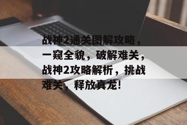 战神2通关图解攻略,一窥全貌,破解难关,战神2攻略解析,挑战难关,释放真龙! 战神2通关图解攻略,一窥全貌,破解难关,战神2攻略解析,挑战难关,释放真龙!