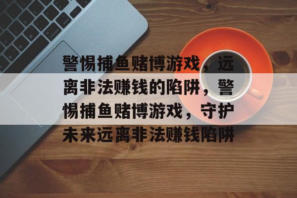 警惕捕鱼赌博游戏，远离非法赚钱的陷阱，警惕捕鱼赌博游戏，守护未来远离非法赚钱陷阱
