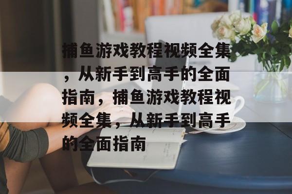 捕鱼游戏教程视频全集，从新手到高手的全面指南，捕鱼游戏教程视频全集，从新手到高手的全面指南