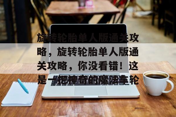 旋转轮胎单人版通关攻略,旋转轮胎单人版通关攻略,你没看错!这是一把神奇的魔法车轮 旋转轮胎单人版通关攻略,旋转轮胎单人版通关攻略,你没看错!这是一把神奇的魔法车轮
