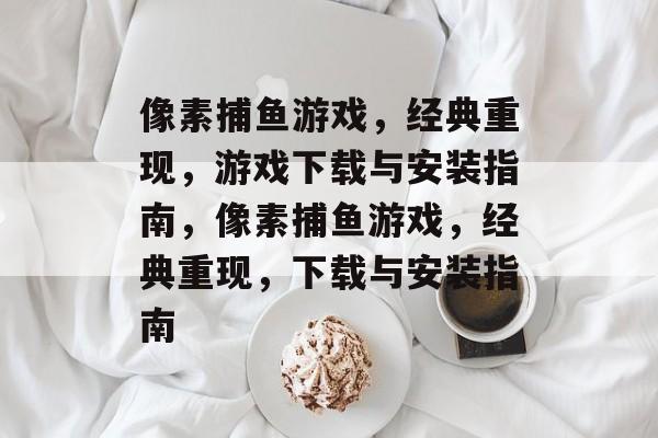 像素捕鱼游戏，经典重现，游戏下载与安装指南，像素捕鱼游戏，经典重现，下载与安装指南