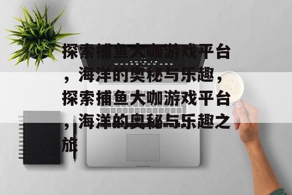 探索捕鱼大咖游戏平台，海洋的奥秘与乐趣，探索捕鱼大咖游戏平台，海洋的奥秘与乐趣之旅